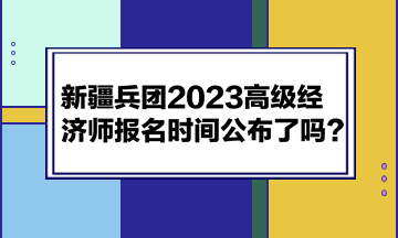 新疆兵團(tuán)2023高級(jí)經(jīng)濟(jì)師報(bào)名時(shí)間公布了嗎？