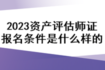 2023資產(chǎn)評估師證報(bào)名條件是什么樣的？