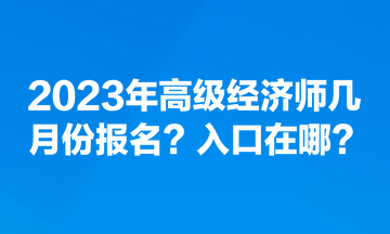 2023年高級經(jīng)濟(jì)師幾月份報名？入口在哪？