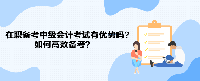 在職備考中級會計考試有優(yōu)勢嗎？如何高效備考？