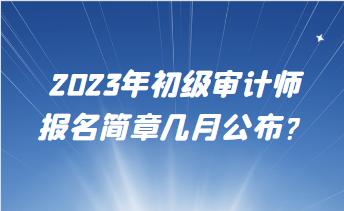 2023年初級審計師報名簡章幾月公布？