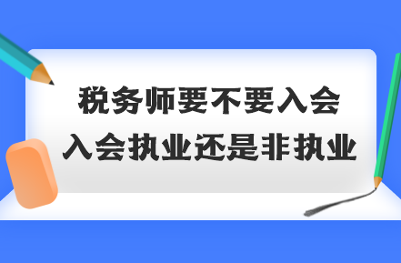 稅務(wù)師要不要入會？入會執(zhí)業(yè)還是非執(zhí)業(yè)