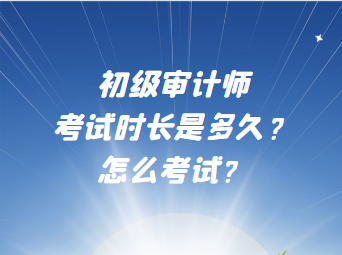 初級審計師考試時長是多久？怎么考試？