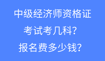 中級(jí)經(jīng)濟(jì)師資格證考試考幾科？報(bào)名費(fèi)多少錢？