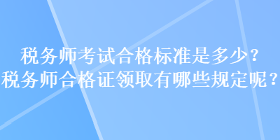 稅務師考試合格標準是多少？稅務師合格證領取有哪些規(guī)定呢？