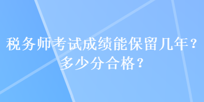 稅務(wù)師考試成績能保留幾年？多少分合格？