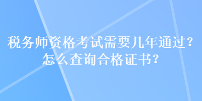 稅務(wù)師資格考試需要幾年通過(guò)？怎么查詢合格證書(shū)？