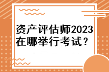 資產評估師2023年在哪舉行考試？