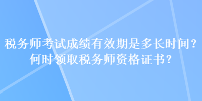 稅務(wù)師考試成績(jī)有效期是多長(zhǎng)時(shí)間？何時(shí)領(lǐng)取稅務(wù)師資格證書(shū)？