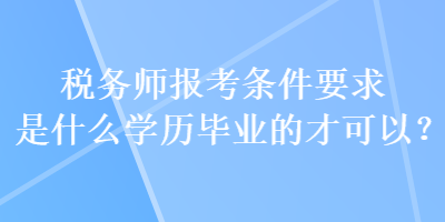 稅務(wù)師報考條件要求是什么學歷畢業(yè)的才可以？