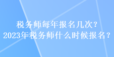 稅務(wù)師每年報名幾次？2023年稅務(wù)師什么時候報名？