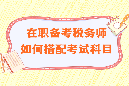 在職備考稅務(wù)師如何搭配考試科目