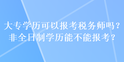 大專學(xué)歷可以報(bào)考稅務(wù)師嗎？非全日制學(xué)歷能不能報(bào)考？