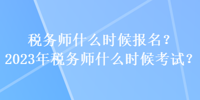 稅務(wù)師什么時(shí)候報(bào)名？2023年稅務(wù)師什么時(shí)候考試？