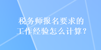 稅務(wù)師報名要求的工作經(jīng)驗怎么計算？