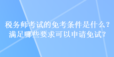 稅務(wù)師考試的免考條件是什么？滿足哪些要求可以申請免試？