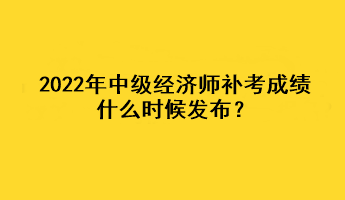 2022年中級經(jīng)濟師補考成績什么時候發(fā)布？