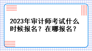 2023年審計(jì)師考試什么時(shí)候報(bào)名？在哪報(bào)名？