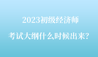 2023初級經濟師考試大綱什么時候出來？