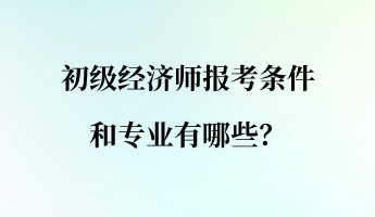 初級(jí)經(jīng)濟(jì)師報(bào)考條件和專業(yè)有哪些？