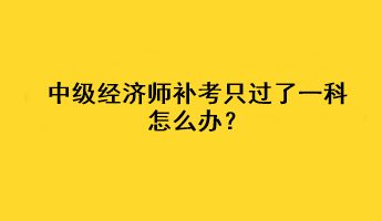 中級經(jīng)濟(jì)師補(bǔ)考只過了一科怎么辦？