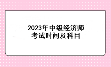 2023年中級(jí)經(jīng)濟(jì)師考試時(shí)間及科目