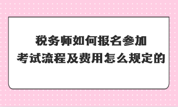 稅務(wù)師如何報名參加考試流程及費用怎么規(guī)定的？