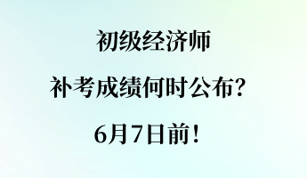 初級經(jīng)濟(jì)師補(bǔ)考成績何時公布？6月7日前！