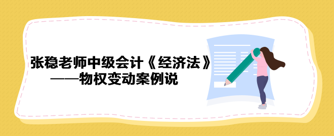 【收藏下載】張穩(wěn)老師中級(jí)會(huì)計(jì)《經(jīng)濟(jì)法》物權(quán)變動(dòng)案例說（二）