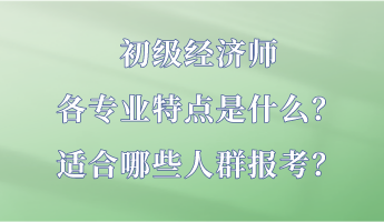 初級(jí)經(jīng)濟(jì)師各專業(yè)特點(diǎn)是什么？適合哪些人群報(bào)考？