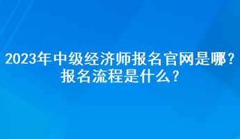 2023年中級經(jīng)濟(jì)師報(bào)名官網(wǎng)是哪？報(bào)名流程是什么？