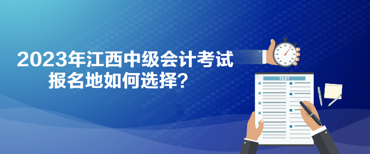 2023年江西中級會計考試報名地如何選擇？