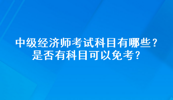 中級(jí)經(jīng)濟(jì)師考試科目有哪些？是否有科目可以免考？