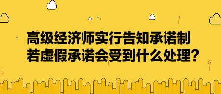 高級經(jīng)濟(jì)師實行告知承諾制，若虛假承諾會受到什么處理？