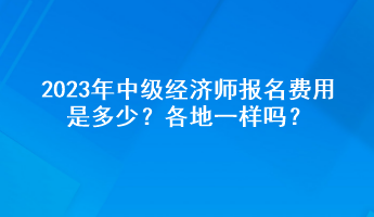 2023年中級(jí)經(jīng)濟(jì)師報(bào)名費(fèi)用是多少？各地一樣嗎？