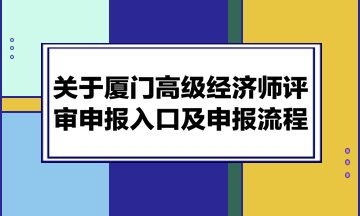 關(guān)于廈門(mén)高級(jí)經(jīng)濟(jì)師評(píng)審申報(bào)入口及申報(bào)流程