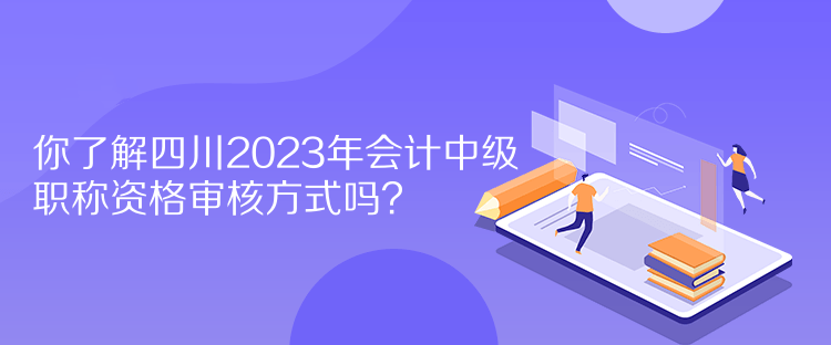 你了解四川2023年會(huì)計(jì)中級(jí)職稱資格審核方式嗎？