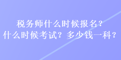 稅務(wù)師什么時候報名？什么時候考試？多少錢一科？