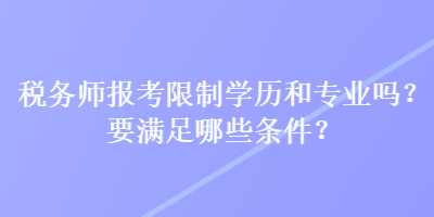 稅務師報考限制學歷和專業(yè)嗎？要滿足哪些條件？