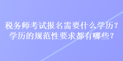 稅務師考試報名需要什么學歷？學歷的規(guī)范性要求都有哪些？