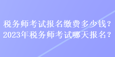 稅務(wù)師考試報(bào)名繳費(fèi)多少錢(qián)？2023年稅務(wù)師考試哪天報(bào)名？