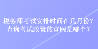 稅務師考試安排時間在幾月份？查詢考試政策的官網(wǎng)是哪個？