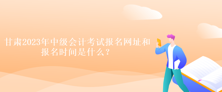 甘肅2023年中級會計考試報名網(wǎng)址和報名時間是什么？