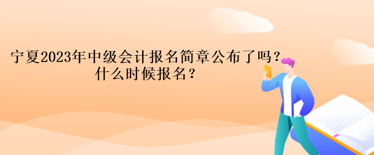 寧夏2023年中級會計報名簡章公布了嗎？什么時候報名？