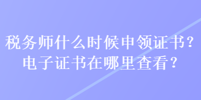 稅務(wù)師什么時候申領(lǐng)證書？電子證書在哪里查看？