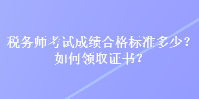 稅務(wù)師考試成績合格標(biāo)準(zhǔn)多少？如何領(lǐng)取證書？