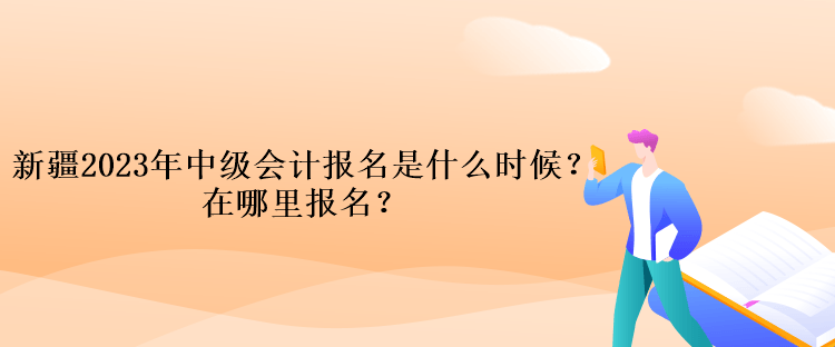 新疆2023年中級(jí)會(huì)計(jì)報(bào)名是什么時(shí)候？在哪里報(bào)名？