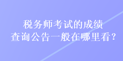 稅務師考試的成績查詢公告一般在哪里看？