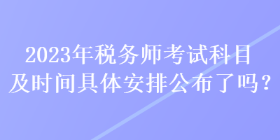 2023年稅務(wù)師考試科目及時(shí)間具體安排公布了嗎？