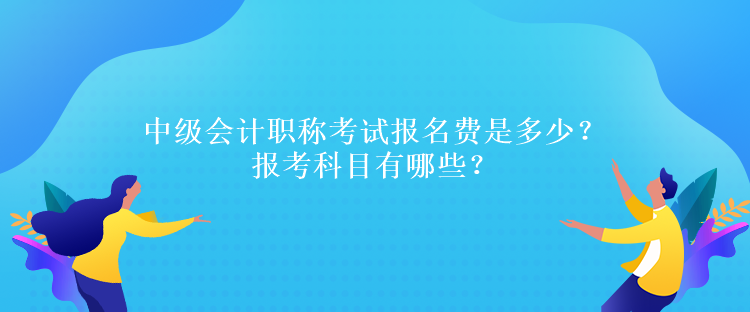 中級會計職稱考試報名費(fèi)是多少？報考科目有哪些？